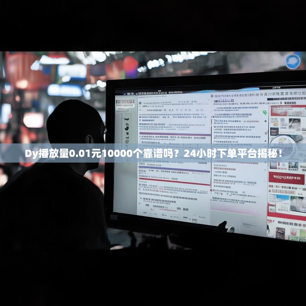 Dy播放量0.01元10000个靠谱吗？24小时下单平台揭秘！