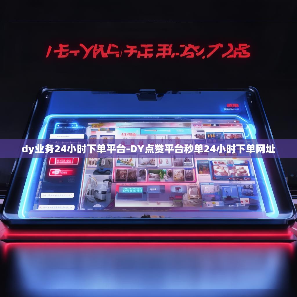 dy业务24小时下单平台-DY点赞平台秒单24小时下单网址