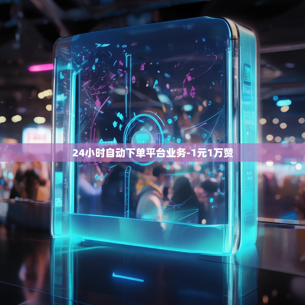 24小时自动下单平台业务-1元1万赞
