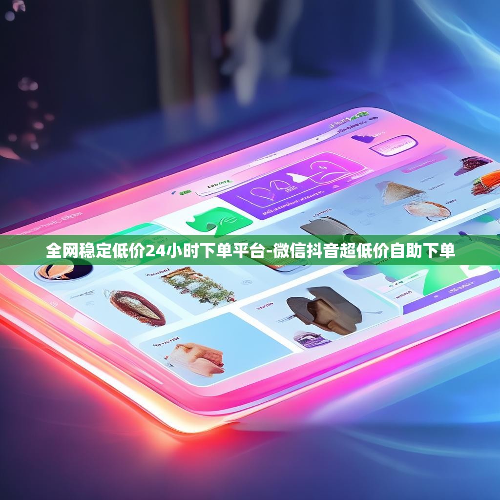 全网稳定低价24小时下单平台-微信抖音超低价自助下单