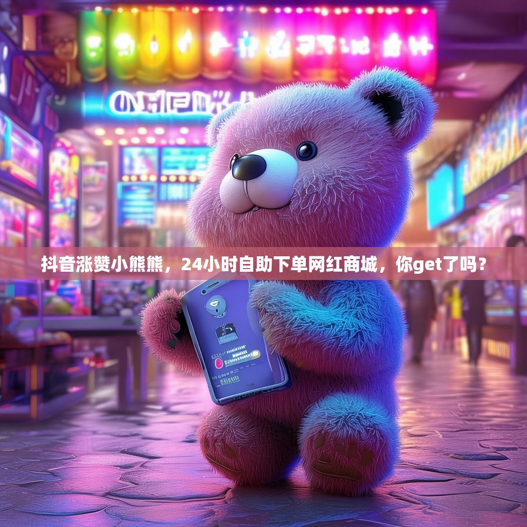 抖音涨赞小熊熊,24小时自助下单网红商城,你get了吗?