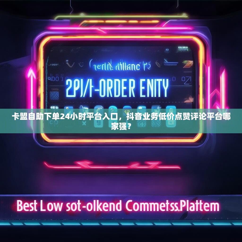卡盟自助下单24小时平台入口,抖音业务低价点赞评论平台哪家强?