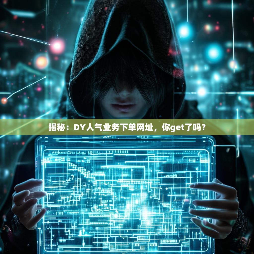 揭秘：DY人气业务下单网址，你get了吗？