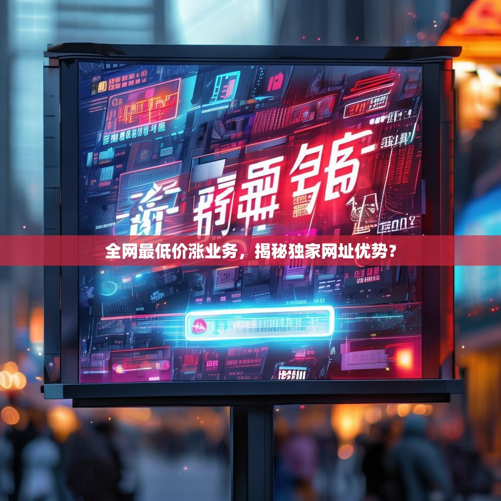 全网最低价涨业务，揭秘独家网址优势？