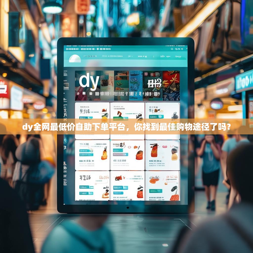 dy全网最低价自助下单平台，你找到最佳购物途径了吗？