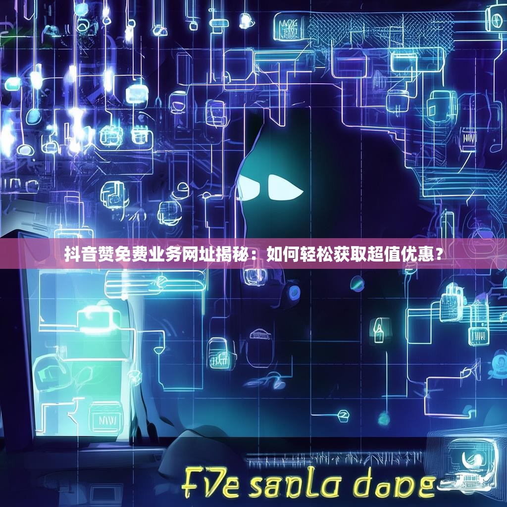抖音赞免费业务网址揭秘:如何轻松获取超值优惠?