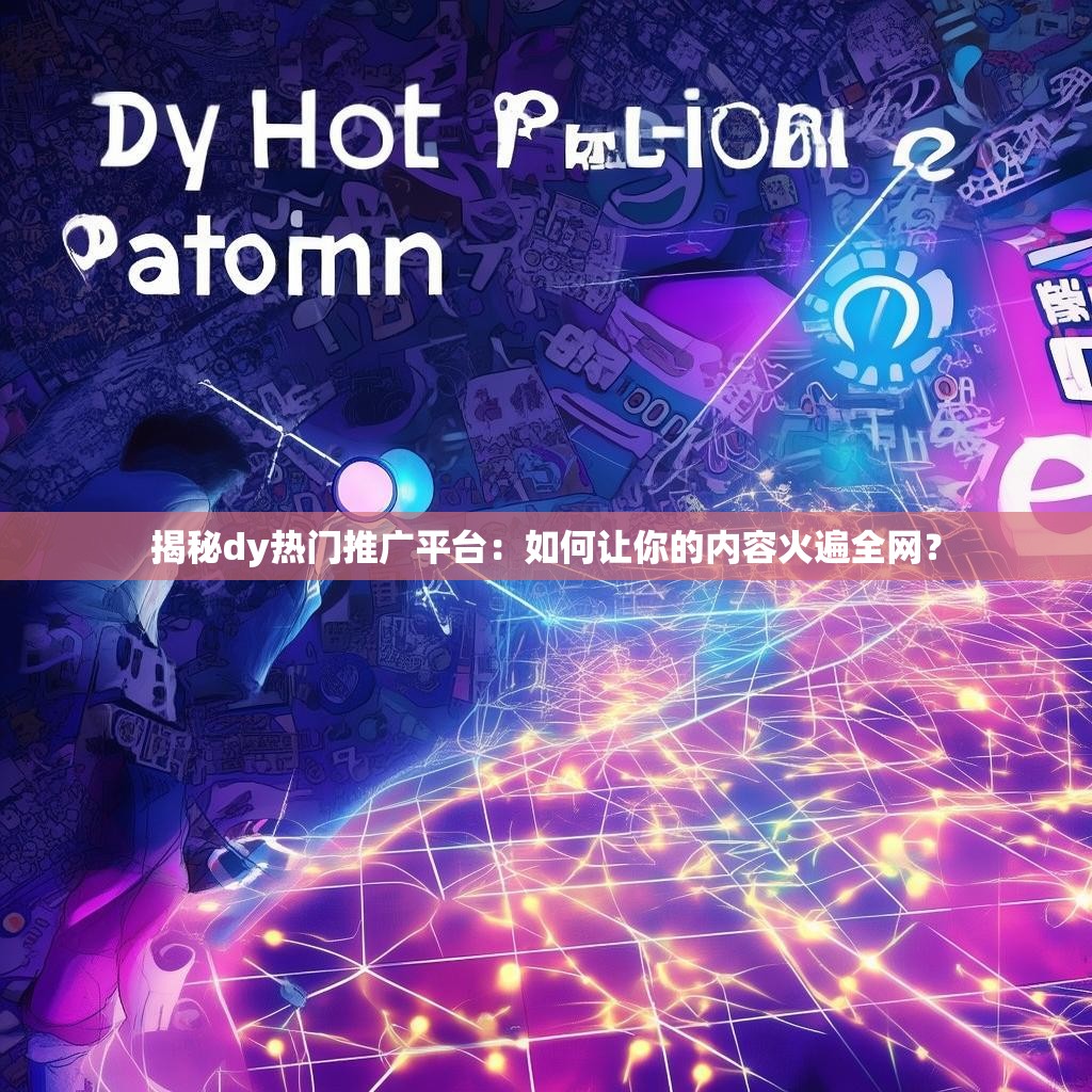 揭秘dy热门推广平台：如何让你的内容火遍全网？