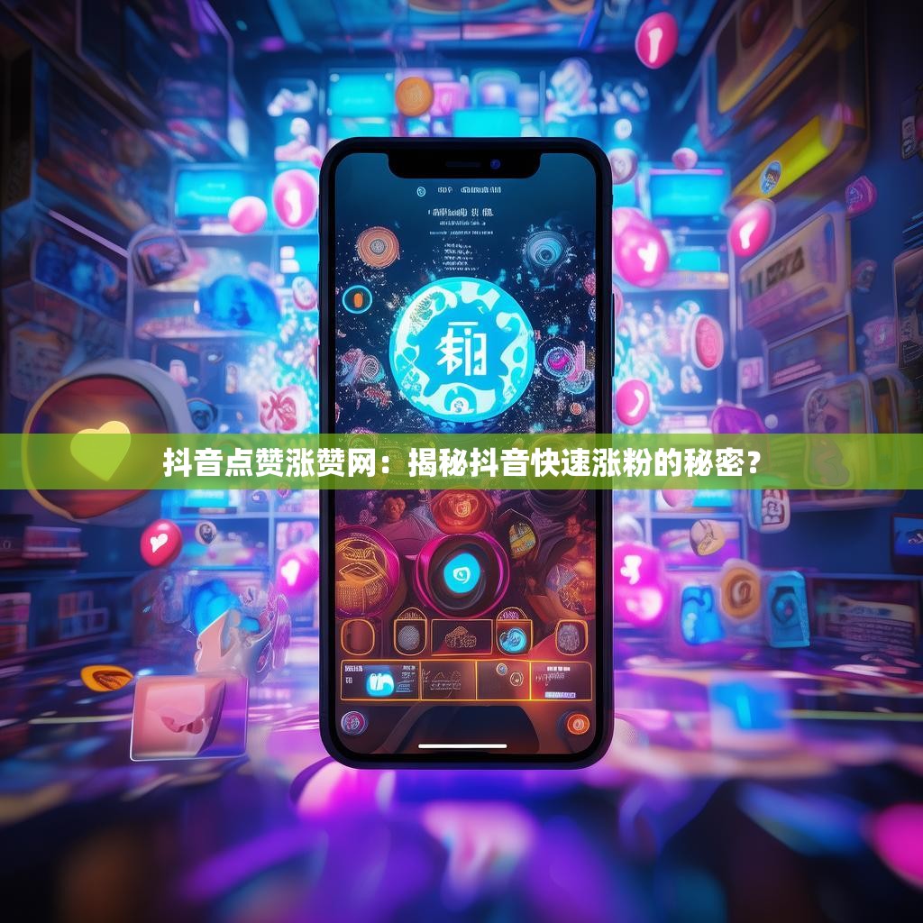 抖音点赞涨赞网：揭秘抖音快速涨粉的秘密？