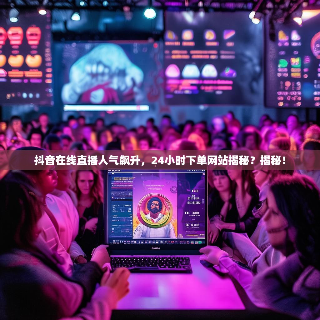 抖音在线直播人气飙升，24小时下单网站揭秘？揭秘！
