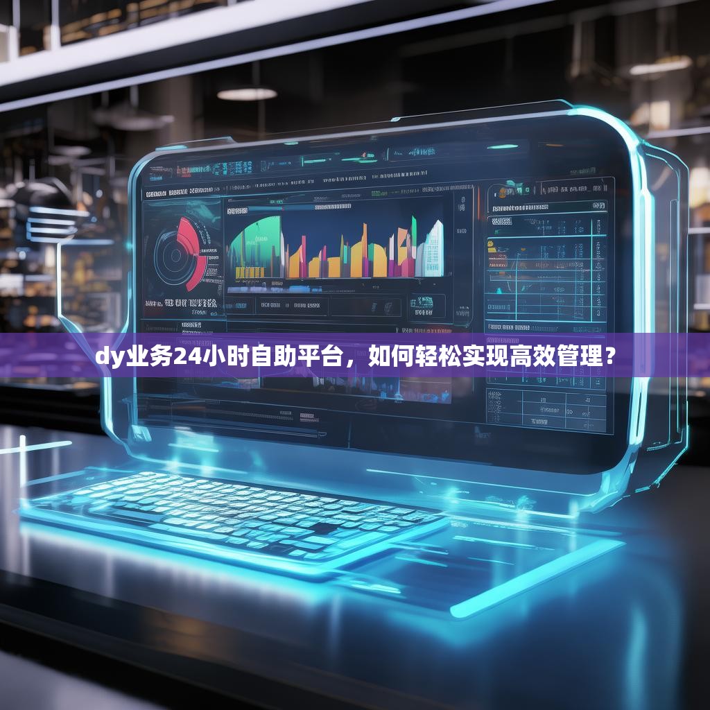 dy业务24小时自助平台，如何轻松实现高效管理？