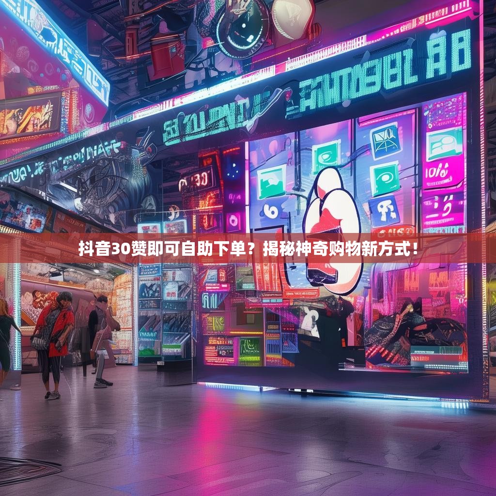 抖音30赞即可自助下单？揭秘神奇购物新方式！