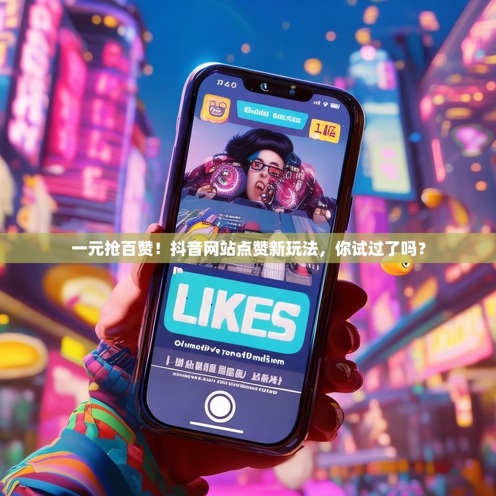 一元抢百赞！抖音网站点赞新玩法，你试过了吗？