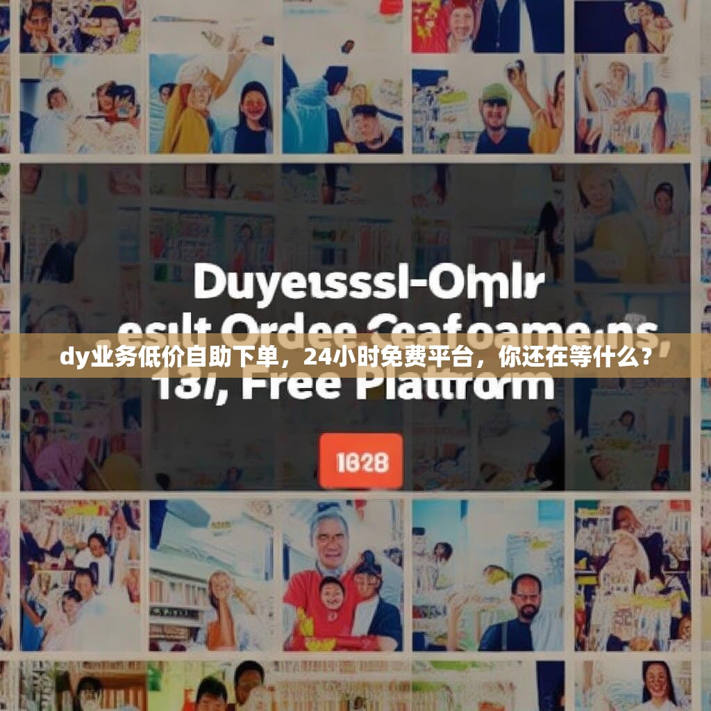 dy业务低价自助下单，24小时免费平台，你还在等什么？