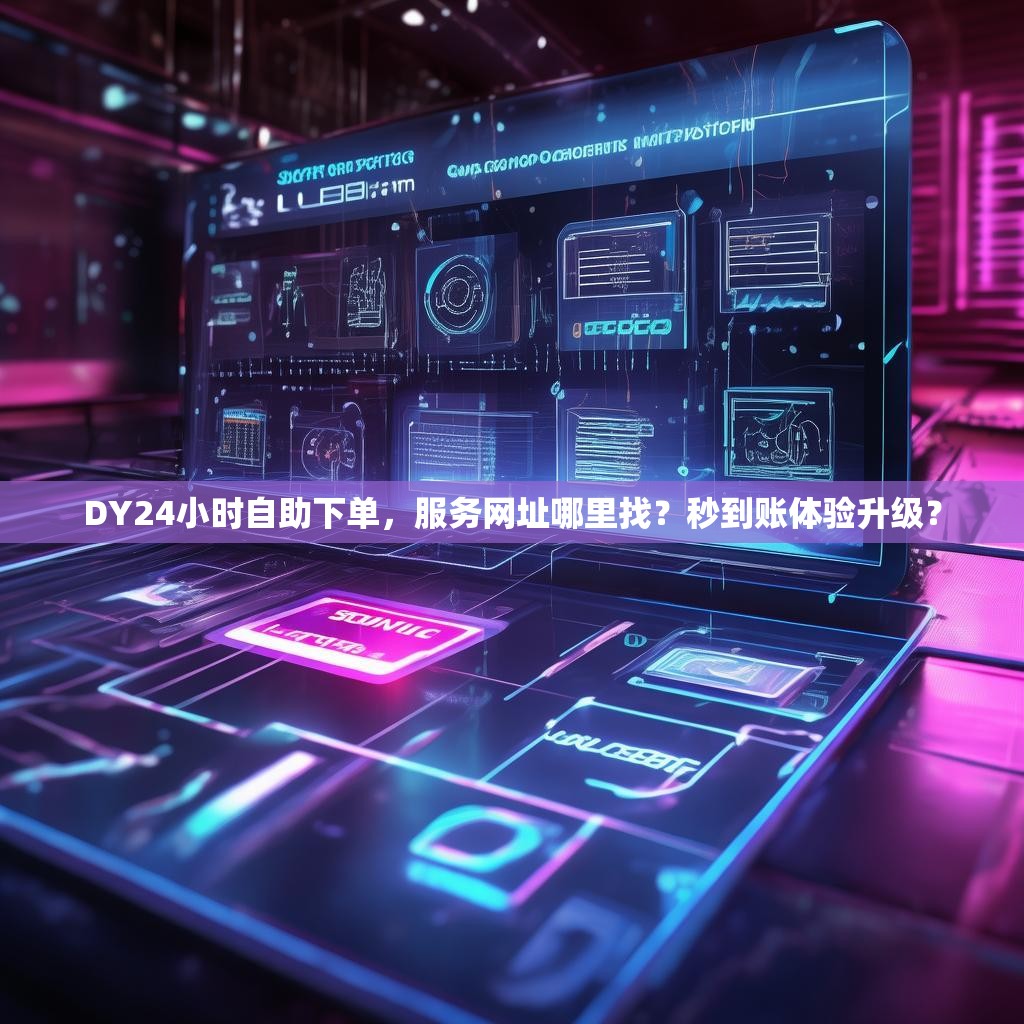 DY24小时自助下单，服务网址哪里找？秒到账体验升级？