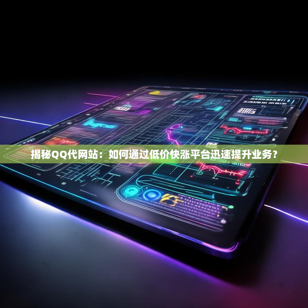 揭秘QQ代网站：如何通过低价快涨平台迅速提升业务？