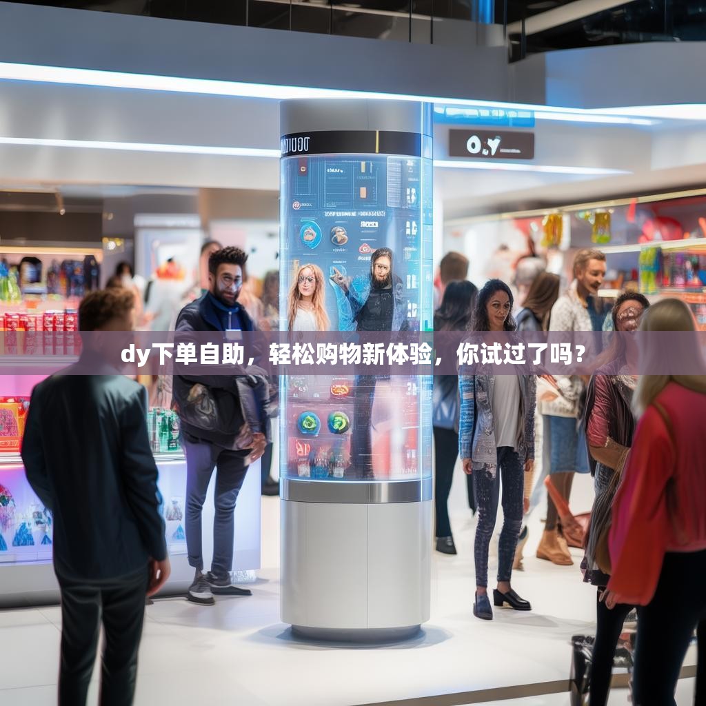 dy下单自助，轻松购物新体验，你试过了吗？