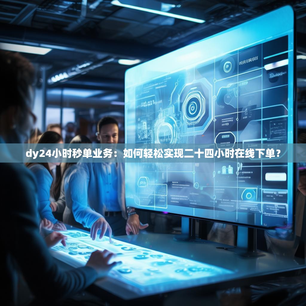 dy24小时秒单业务：如何轻松实现二十四小时在线下单？