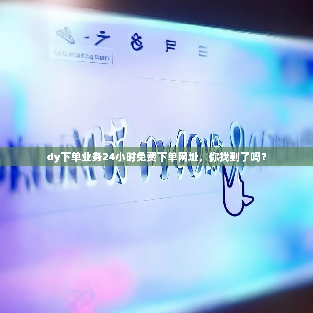 dy下单业务24小时免费下单网址，你找到了吗？