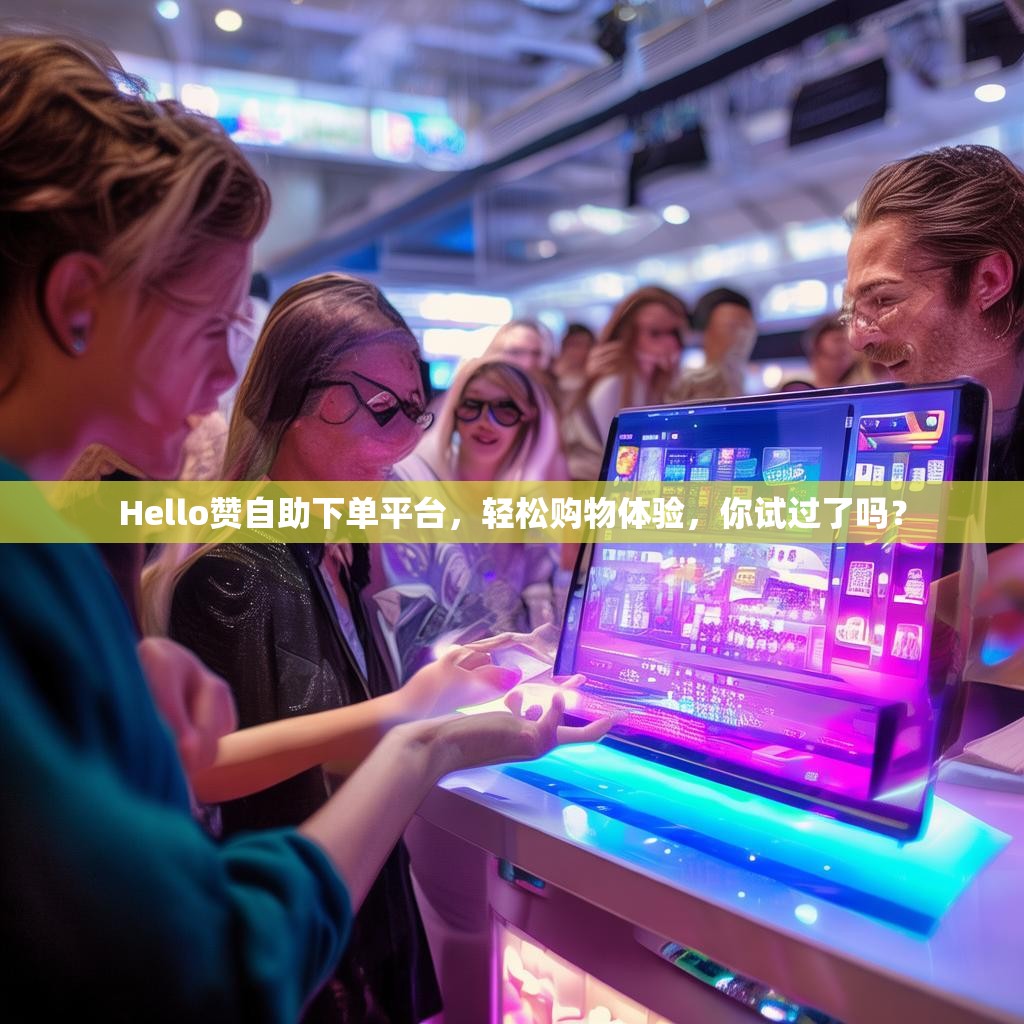 Hello赞自助下单平台，轻松购物体验，你试过了吗？