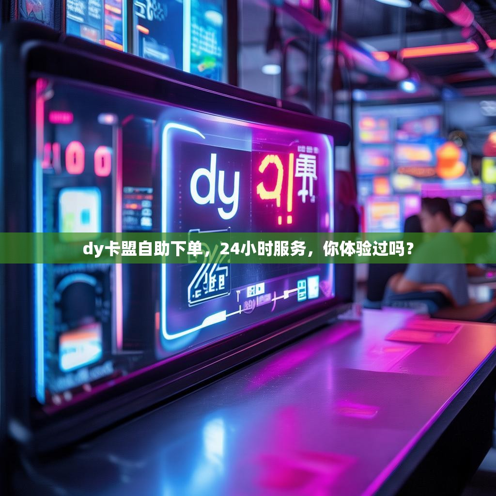 dy卡盟自助下单，24小时服务，你体验过吗？