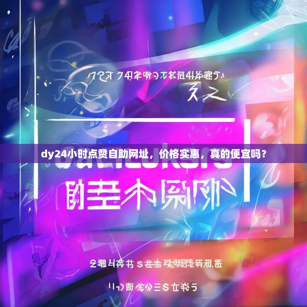 dy24小时点赞自助网址，价格实惠，真的便宜吗？