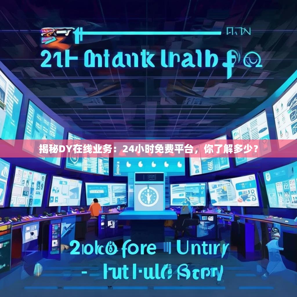 揭秘DY在线业务：24小时免费平台，你了解多少？