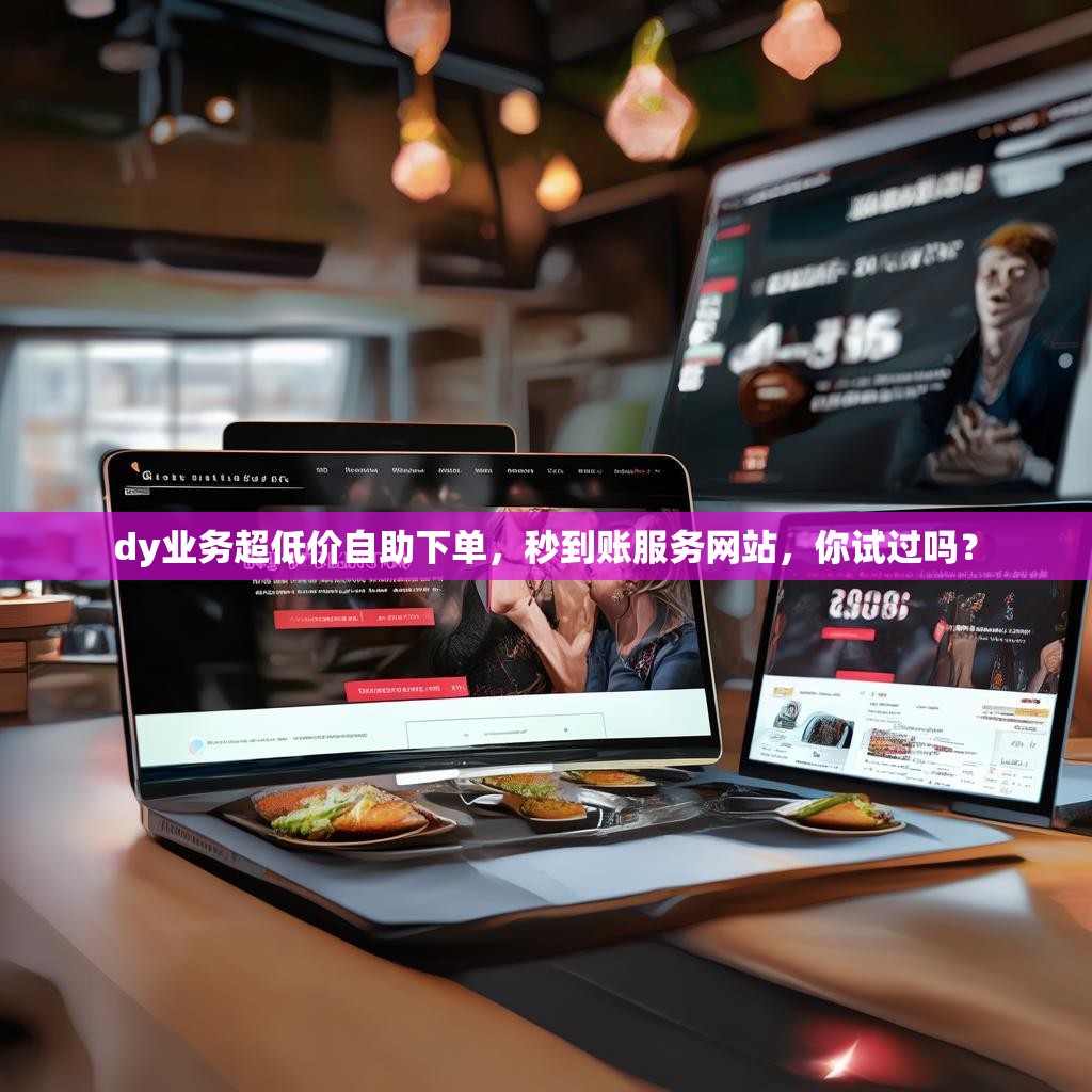 dy业务超低价自助下单，秒到账服务网站，你试过吗？