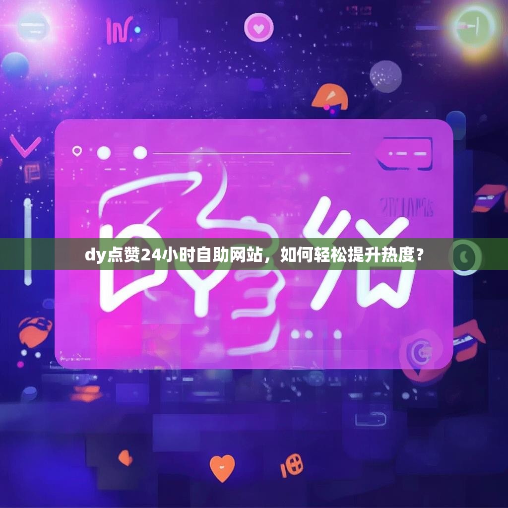 dy点赞24小时自助网站，如何轻松提升热度？