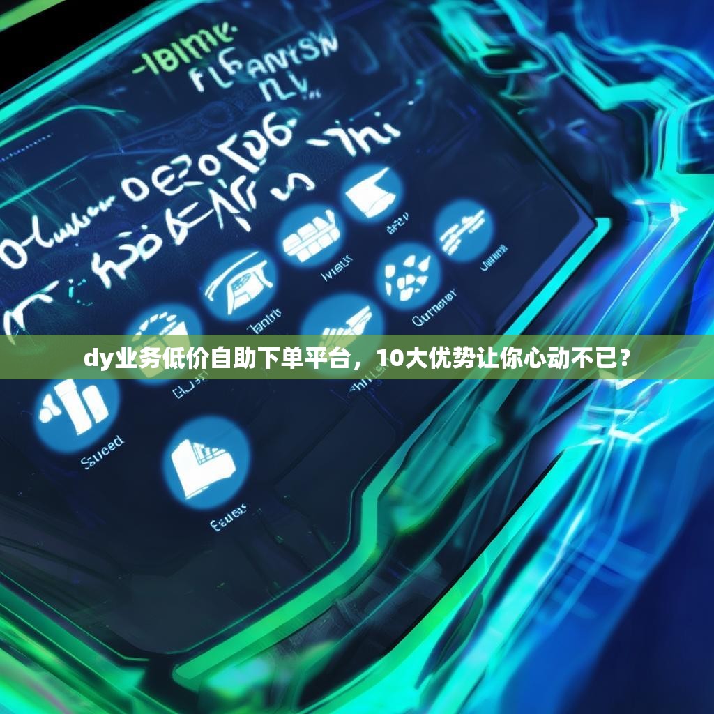 dy业务低价自助下单平台，10大优势让你心动不已？