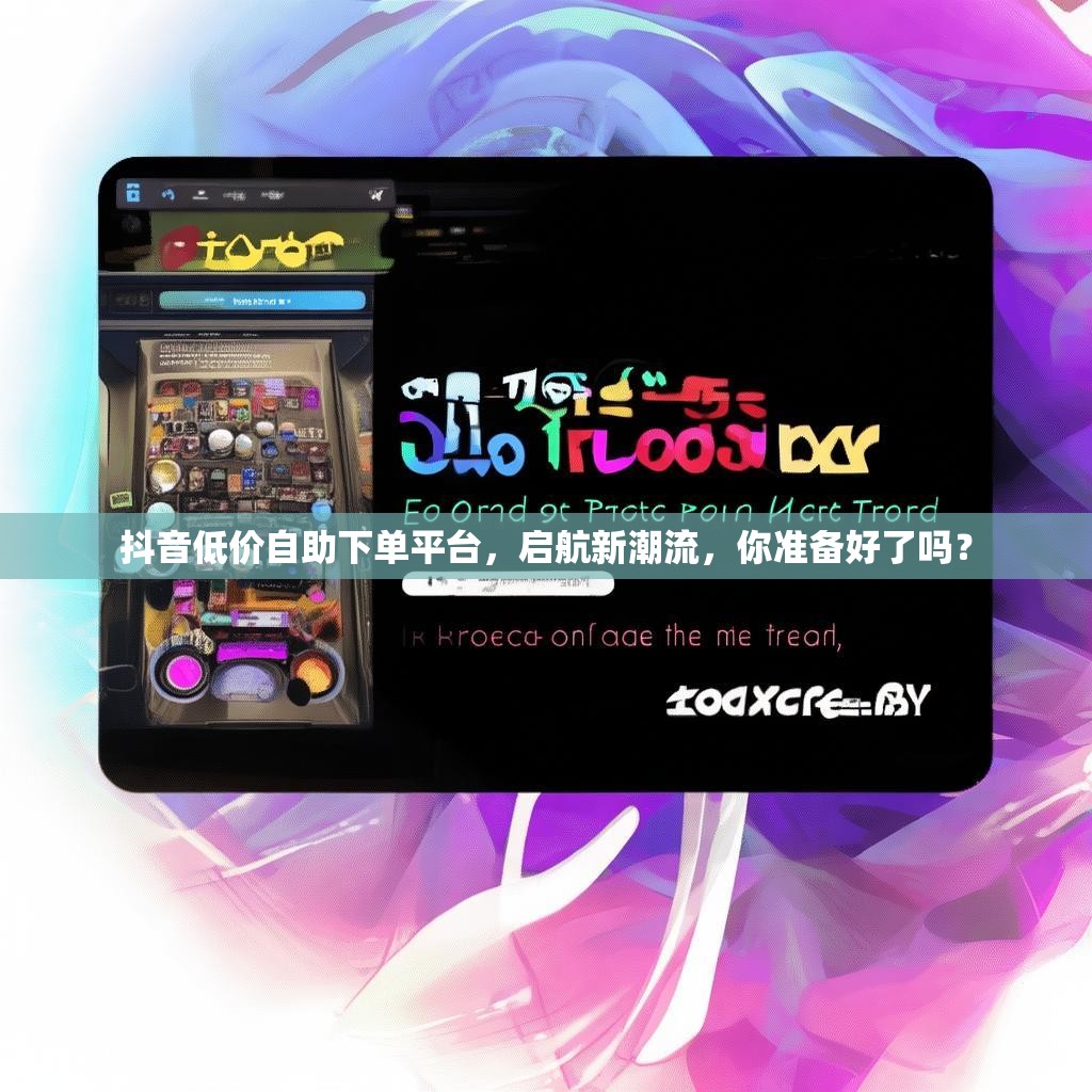抖音低价自助下单平台，启航新潮流，你准备好了吗？