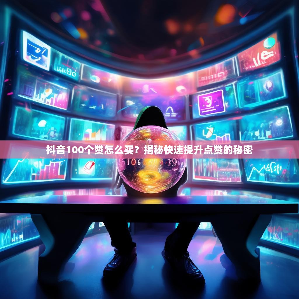 抖音100个赞怎么买？揭秘快速提升点赞的秘密