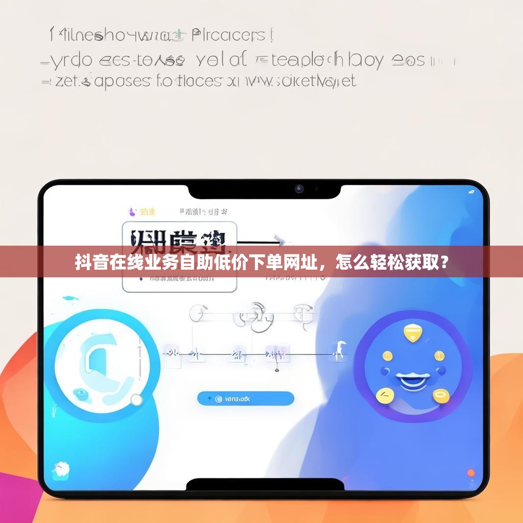抖音在线业务自助低价下单网址，怎么轻松获取？