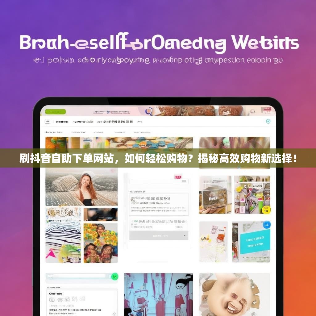 刷抖音自助下单网站，如何轻松购物？揭秘高效购物新选择！