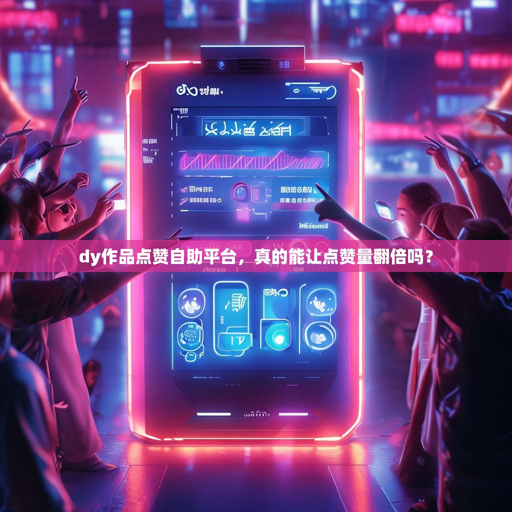 dy作品点赞自助平台，真的能让点赞量翻倍吗？