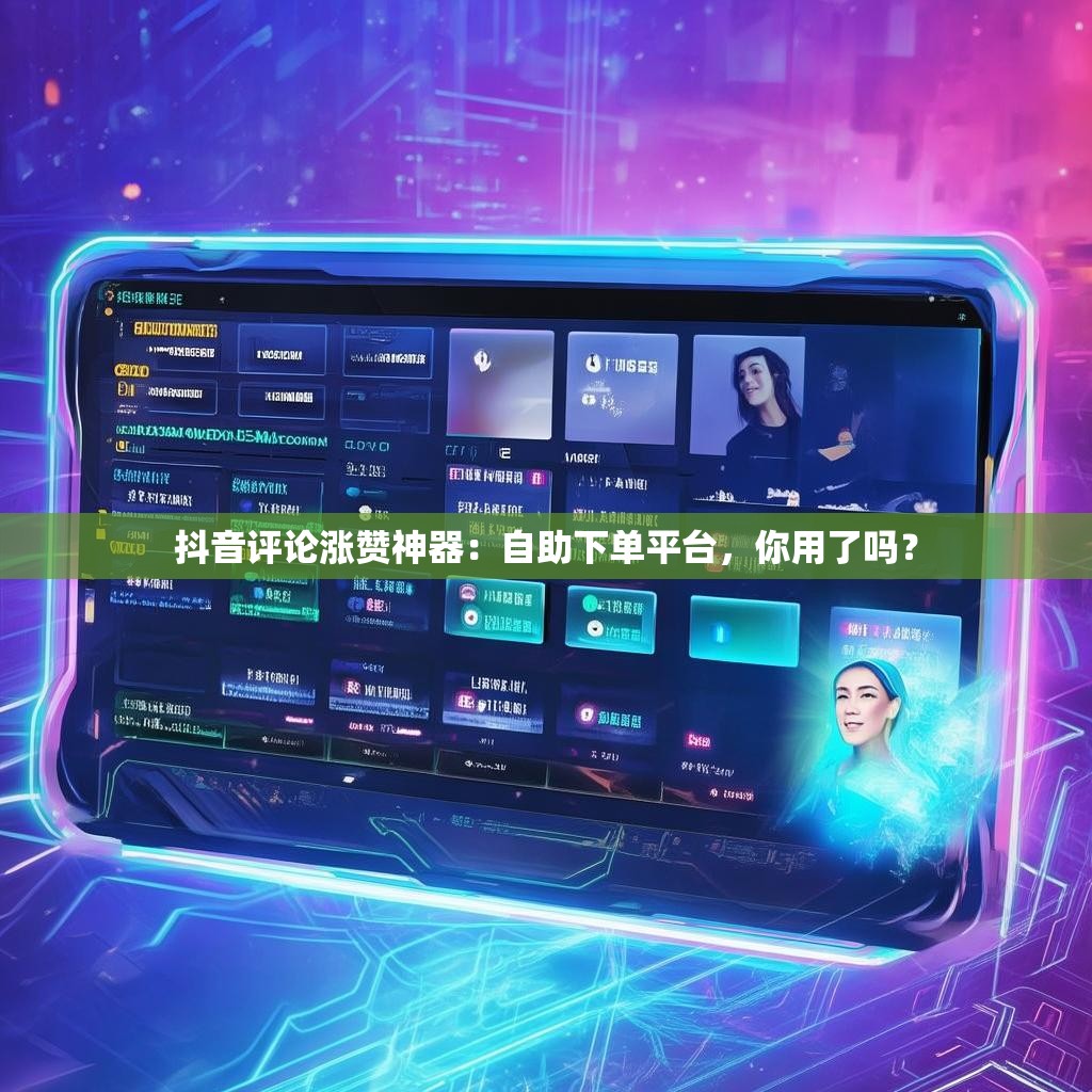 抖音评论涨赞神器：自助下单平台，你用了吗？