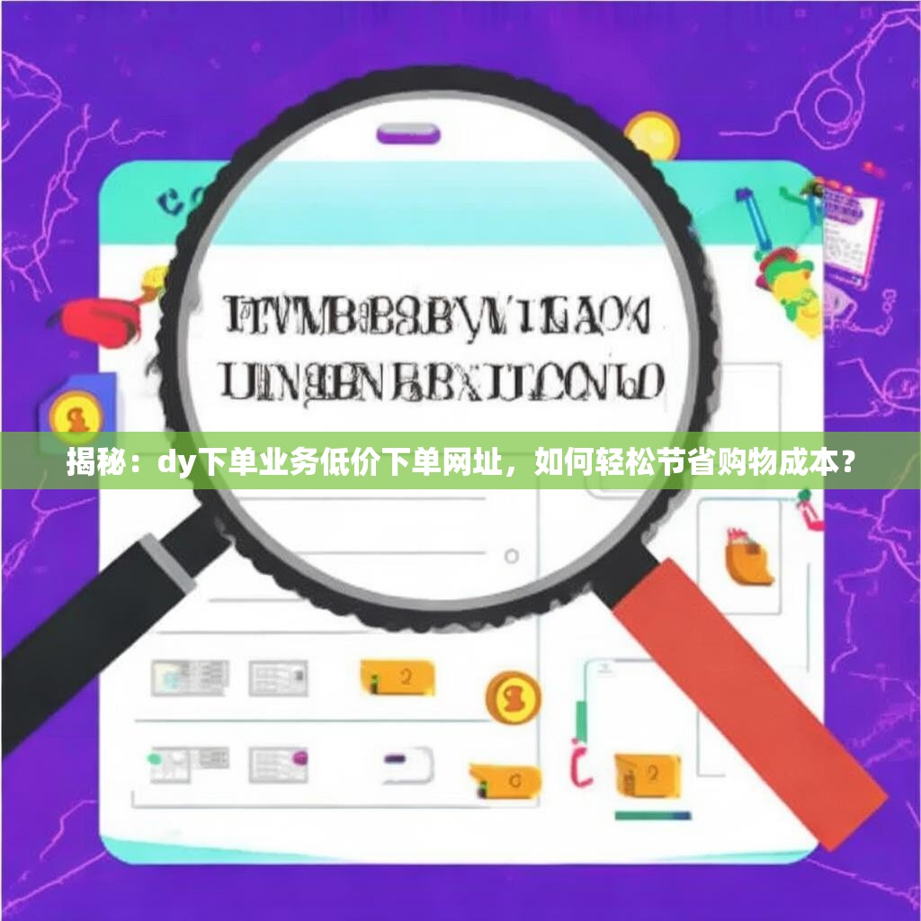 揭秘:dy下单业务低价下单网址,如何轻松节省购物成本?