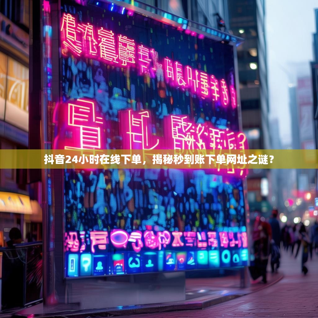 抖音24小时在线下单，揭秘秒到账下单网址之谜？