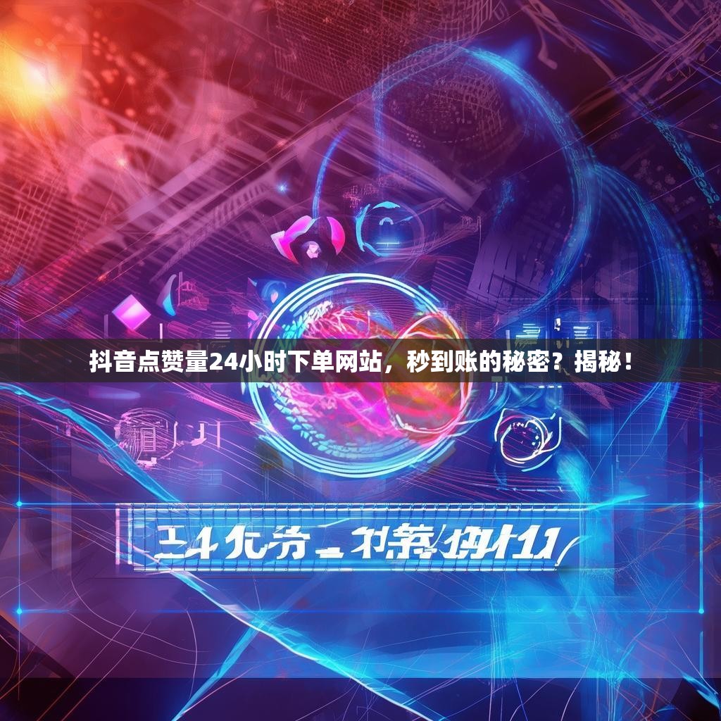 抖音点赞量24小时下单网站，秒到账的秘密？揭秘！