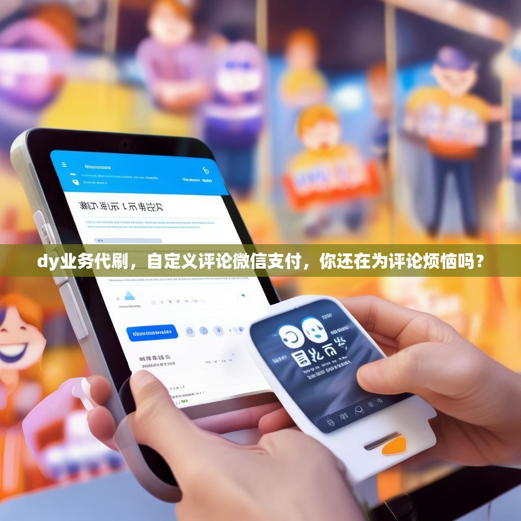 dy业务代刷，自定义评论微信支付，你还在为评论烦恼吗？