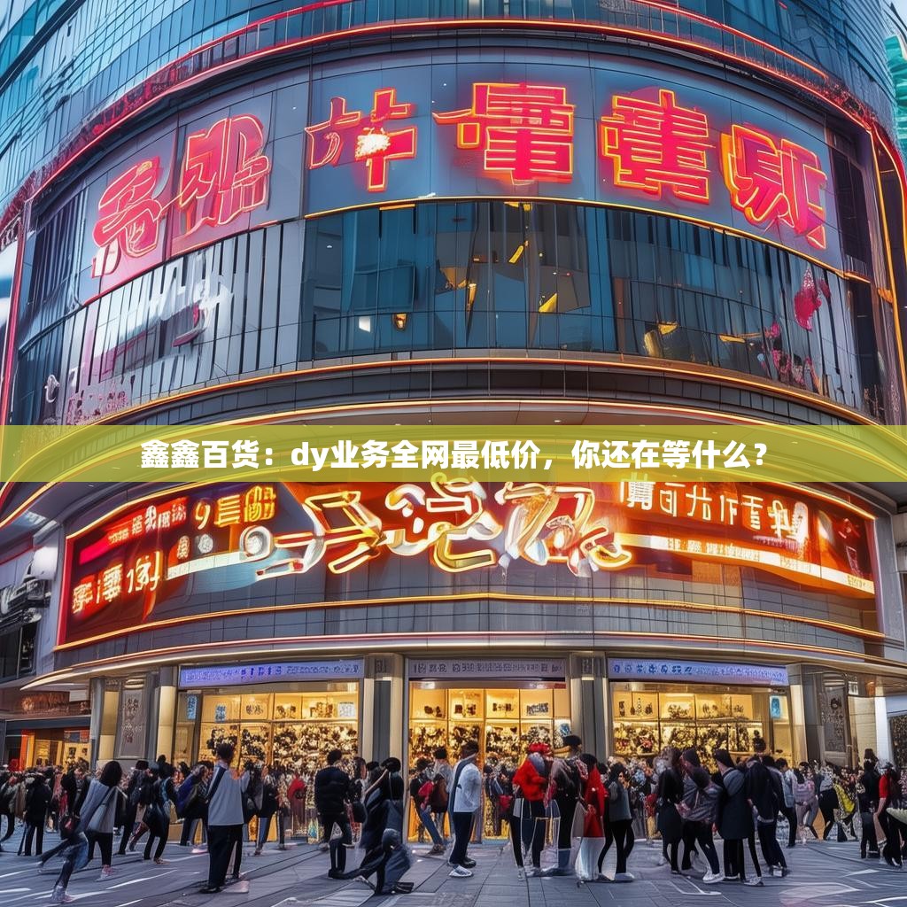 鑫鑫百货：dy业务全网最低价，你还在等什么？