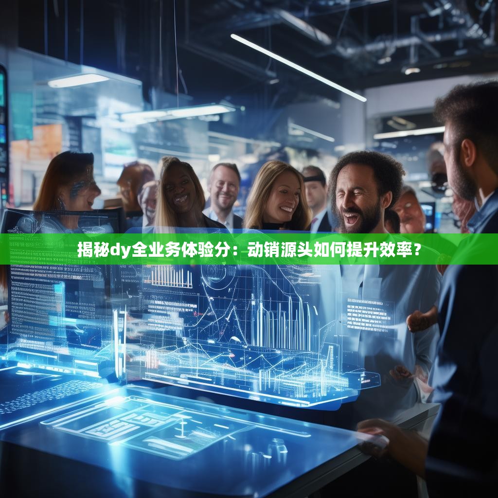 揭秘dy全业务体验分：动销源头如何提升效率？