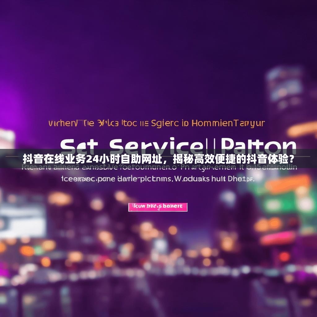 抖音在线业务24小时自助网址，揭秘高效便捷的抖音体验？