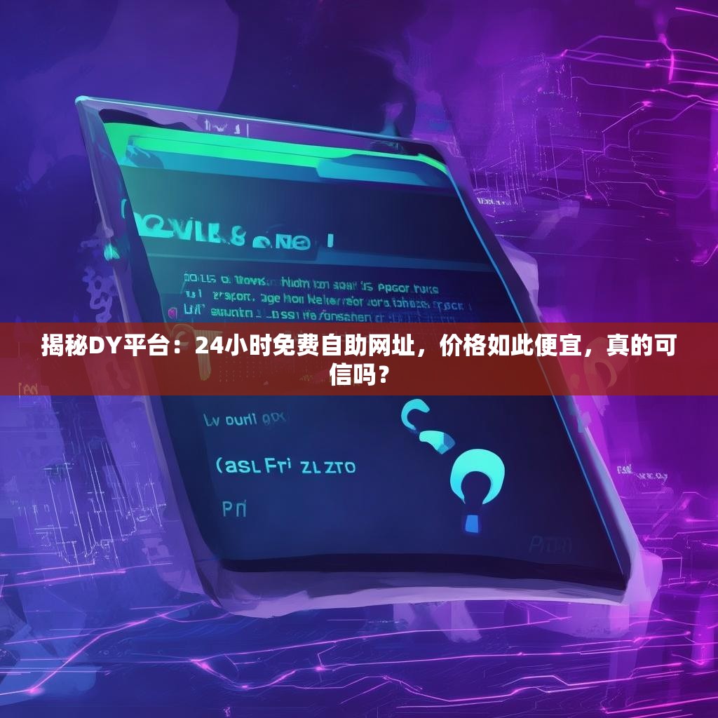 揭秘DY平台：24小时免费自助网址，价格如此便宜，真的可信吗？