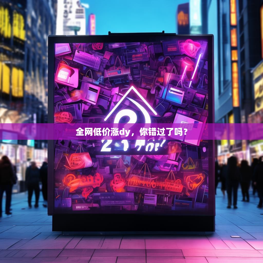全网低价涨dy，你错过了吗？