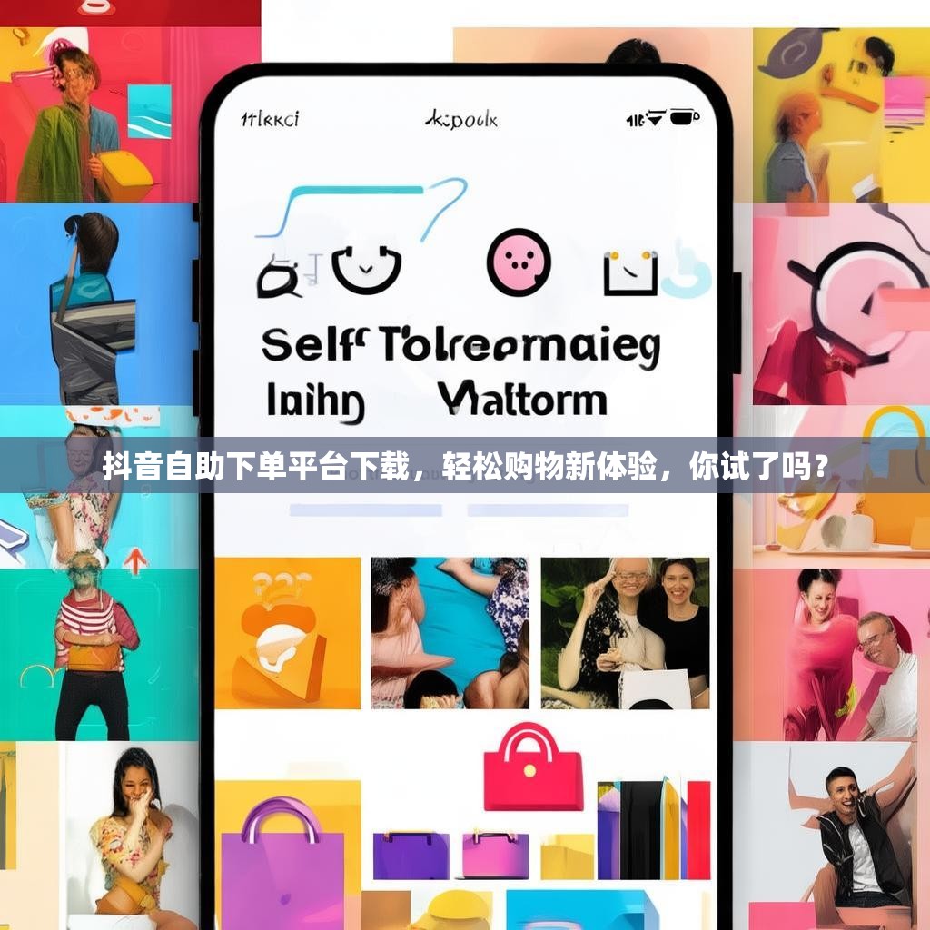 抖音自助下单平台下载，轻松购物新体验，你试了吗？