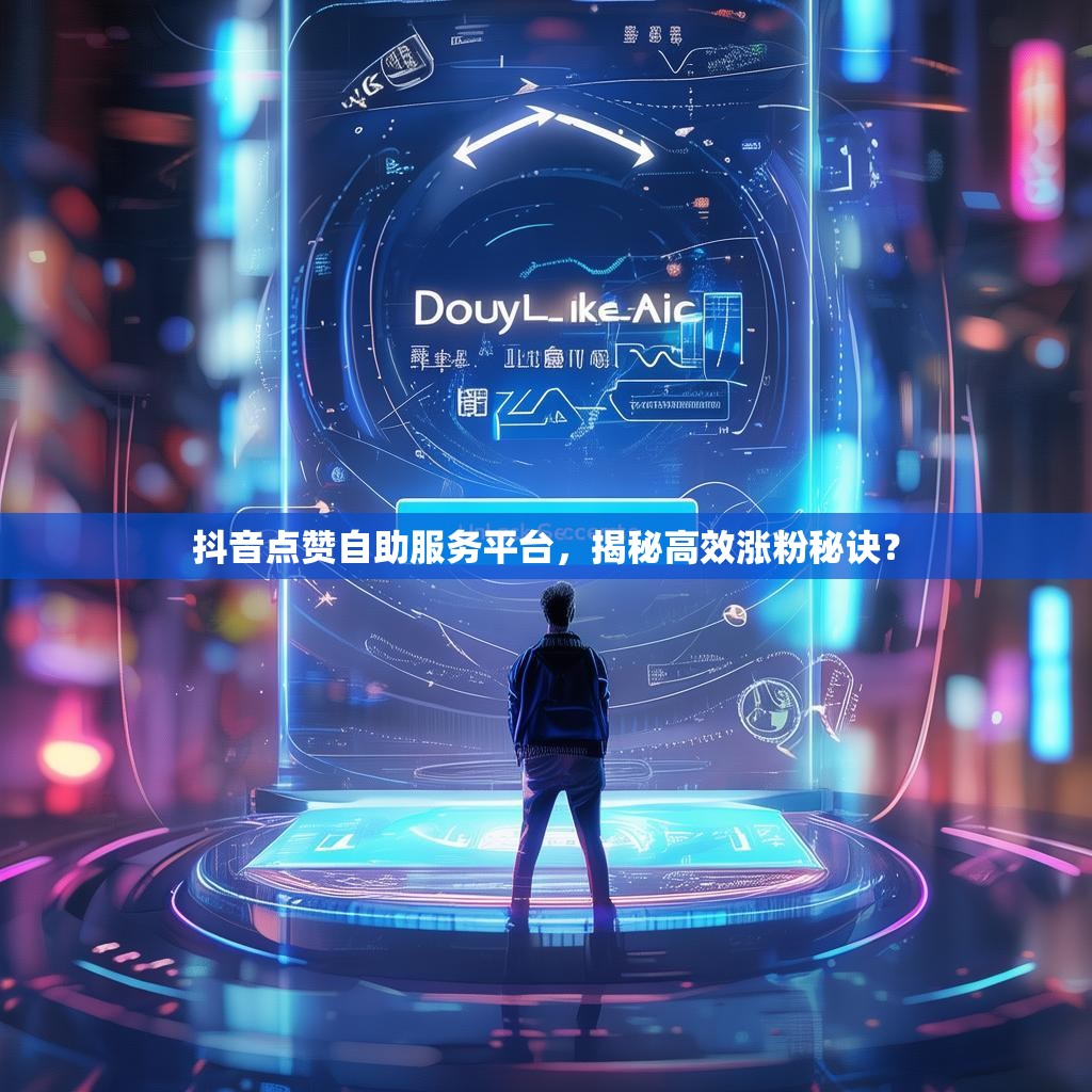抖音点赞自助服务平台，揭秘高效涨粉秘诀？